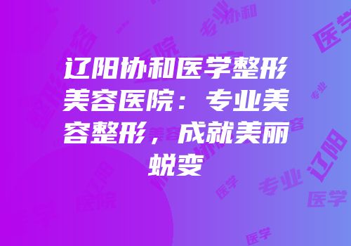 辽阳协和医学整形美容医院：专业美容整形，成就美丽蜕变