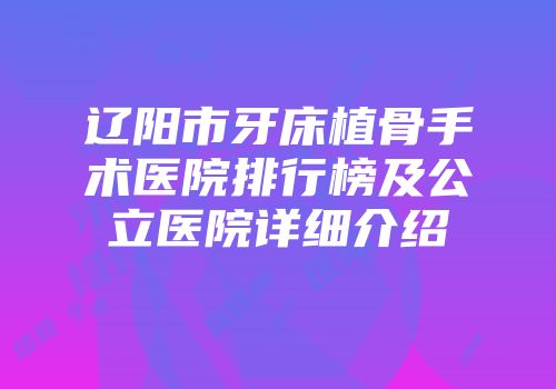 辽阳市牙床植骨手术医院排行榜及公立医院详细介绍