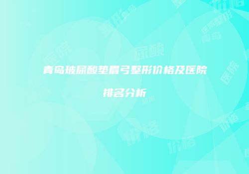 青岛玻尿酸垫眉弓整形价格及医院排名分析
