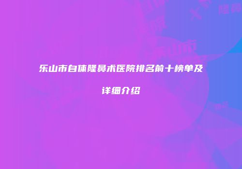 乐山市自体隆鼻术医院排名前十榜单及详细介绍