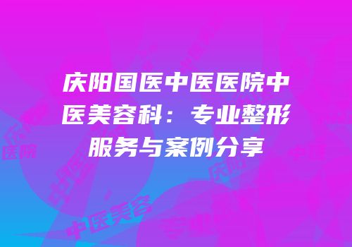 庆阳国医中医医院中医美容科：专业整形服务与案例分享