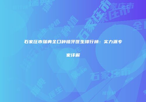 石家庄市瑞典全口种植牙医生排行榜：实力派专家详解