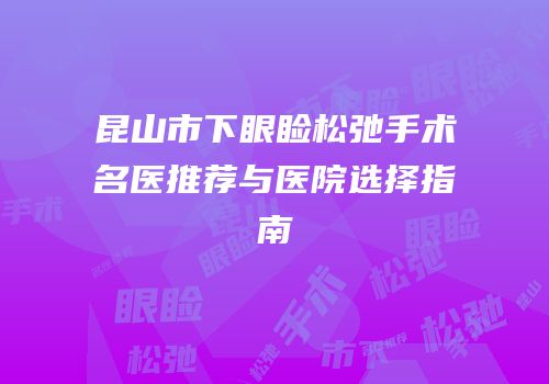 昆山市下眼睑松弛手术名医推荐与医院选择指南