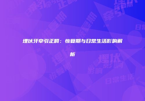 埋伏牙牵引正畸：恢复期与日常生活影响解析
