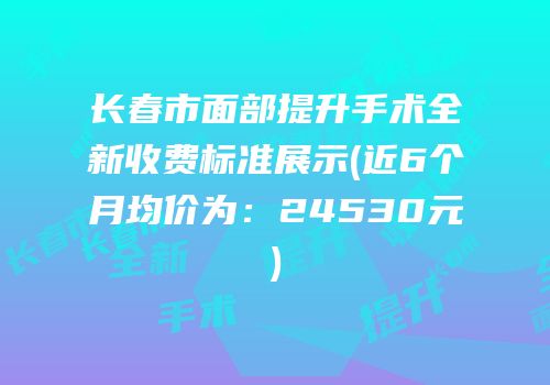 长春市面部提升手术全新收费标准展示(近6个月均价为：24530元)