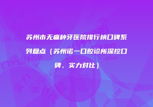苏州市无痛种牙医院排行榜口碑系列盘点（苏州诺一口腔诊所深挖口碑、实力对比）