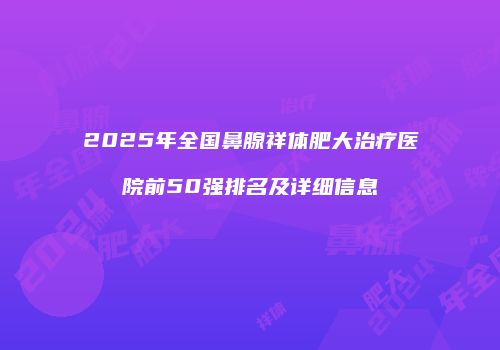 2025年全国鼻腺祥体肥大治疗医院前50强排名及详细信息