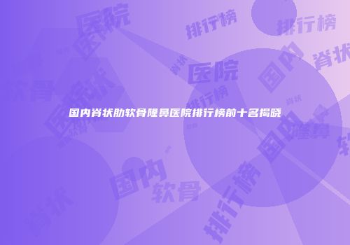 国内脊状肋软骨隆鼻医院排行榜前十名揭晓