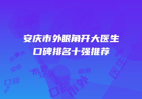 安庆市外眼角开大医生口碑排名十强推荐