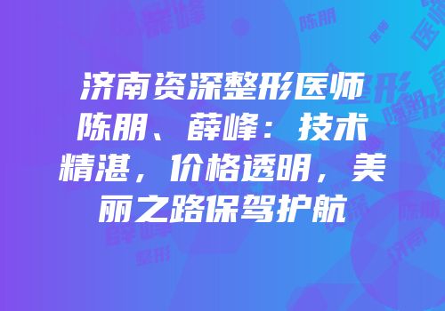 济南资深整形医师陈朋、薛峰：技术精湛，价格透明，美丽之路保驾护航