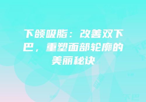 下颌吸脂：改善双下巴，重塑面部轮廓的美丽秘诀