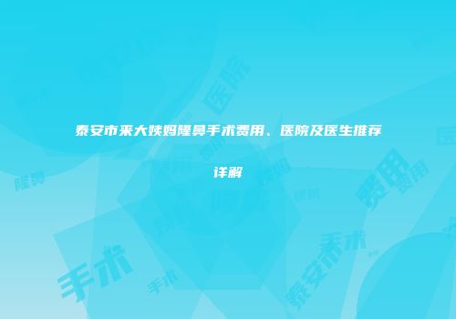 泰安市来大姨妈隆鼻手术费用、医院及医生推荐详解