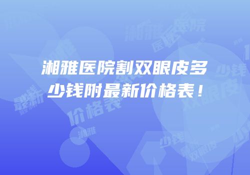 湘雅医院割双眼皮多少钱附最新价格表！