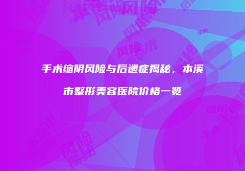 手术缩阴风险与后遗症揭秘，本溪市整形美容医院价格一览