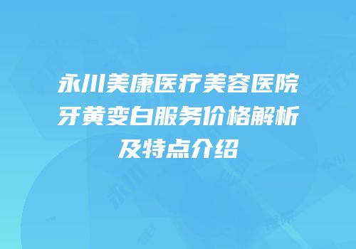 永川美康医疗美容医院牙黄变白服务价格解析及特点介绍