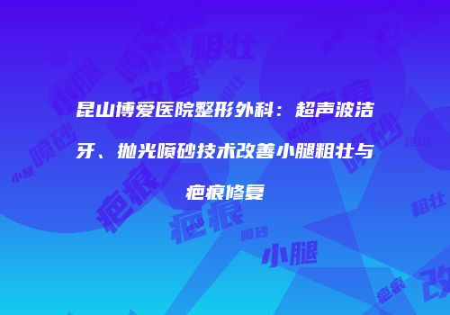 昆山博爱医院整形外科：超声波洁牙、抛光喷砂技术改善小腿粗壮与疤痕修复