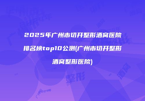 2025年广州市切开整形酒窝医院排名榜top10公测(广州市切开整形酒窝整形医院)