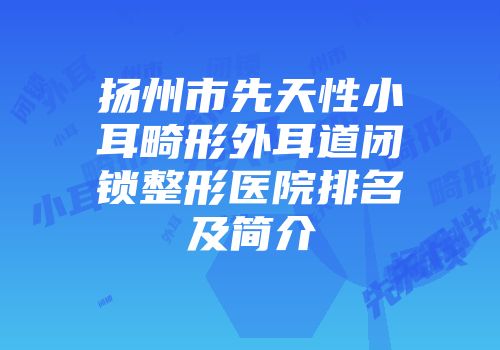 扬州市先天性小耳畸形外耳道闭锁整形医院排名及简介