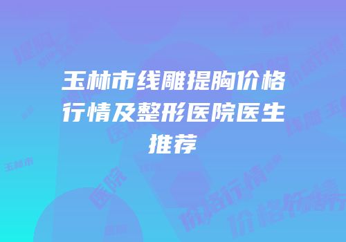 玉林市线雕提胸价格行情及整形医院医生推荐