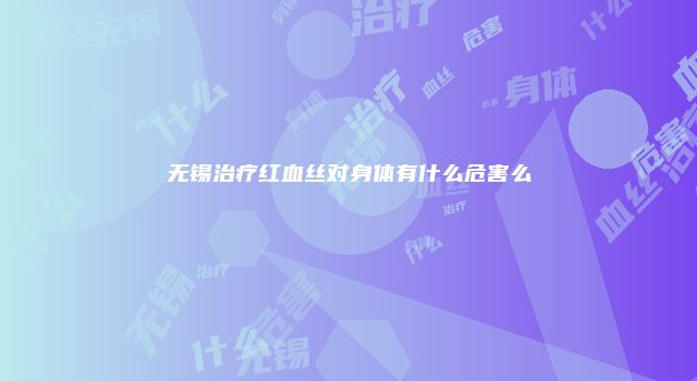 无锡治疗红血丝对身体有什么危害么