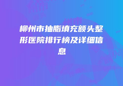 柳州市抽脂填充额头整形医院排行榜及详细信息