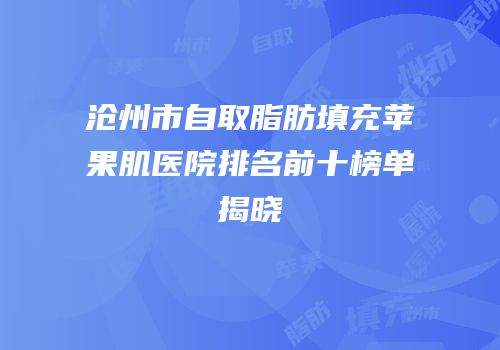 沧州市自取脂肪填充苹果肌医院排名前十榜单揭晓