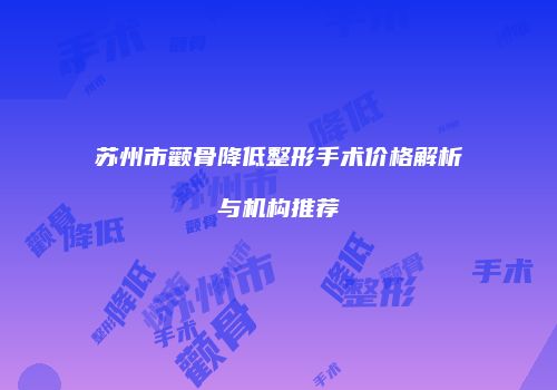 苏州市颧骨降低整形手术价格解析与机构推荐