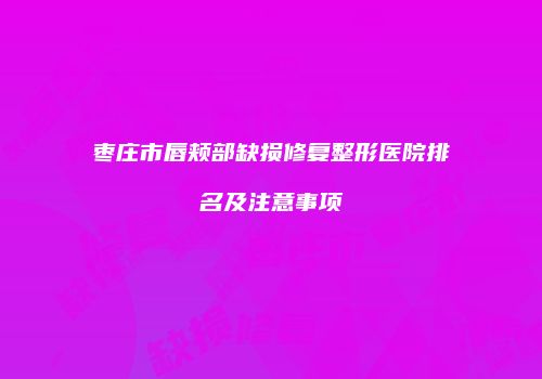 枣庄市唇颊部缺损修复整形医院排名及注意事项