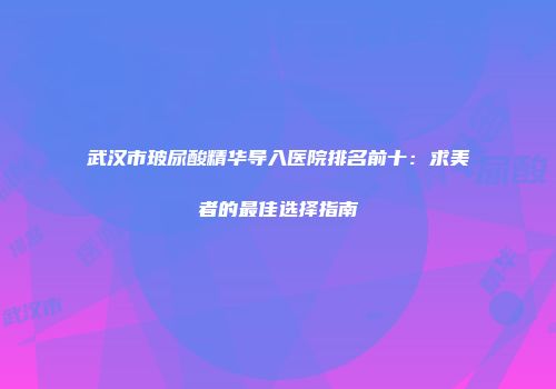 武汉市玻尿酸精华导入医院排名前十：求美者的最佳选择指南