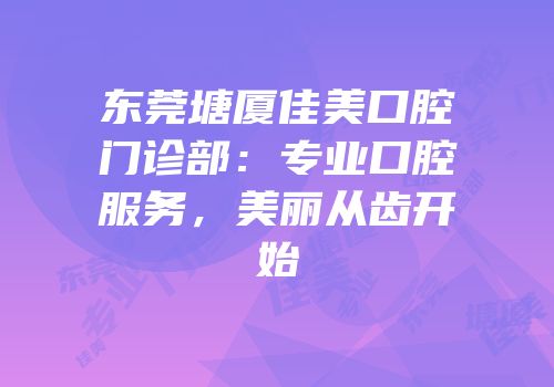 东莞塘厦佳美口腔门诊部：专业口腔服务，美丽从齿开始