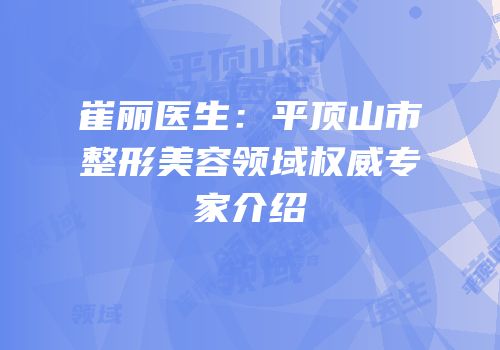 崔丽医生：平顶山市整形美容领域权威专家介绍