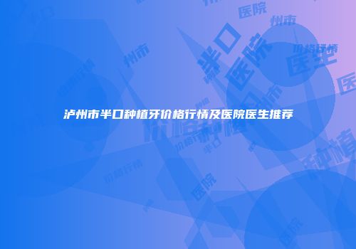 泸州市半口种植牙价格行情及医院医生推荐