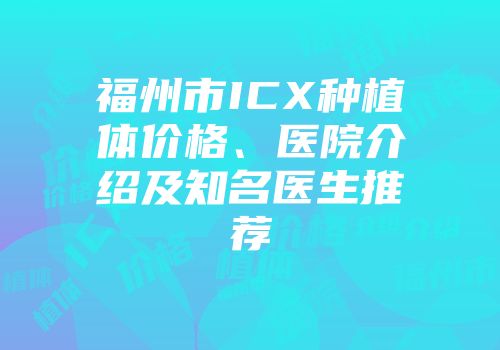 福州市ICX种植体价格、医院介绍及知名医生推荐