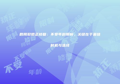 唇腭裂矫正修复：不受年龄限制，关键在于最佳时机与选择