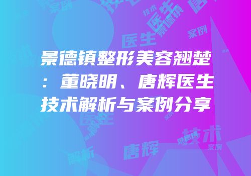 景德镇整形美容翘楚：董晓明、唐辉医生技术解析与案例分享