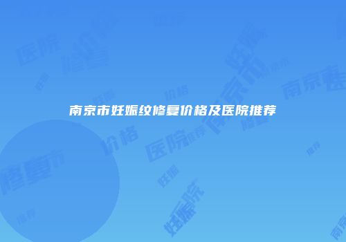 南京市妊娠纹修复价格及医院推荐