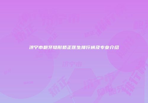 济宁市龅牙隐形矫正医生排行榜及专业介绍