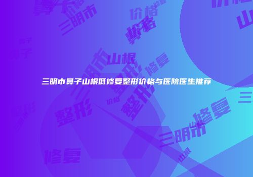 三明市鼻子山根低修复整形价格与医院医生推荐
