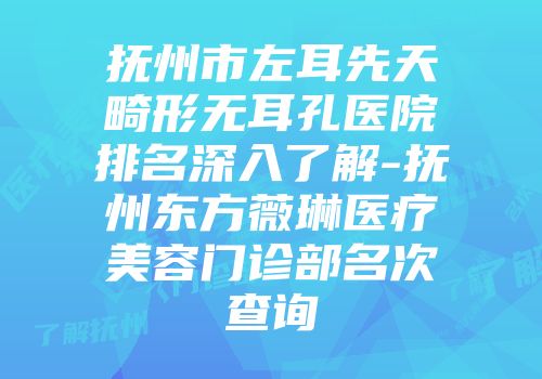 抚州市左耳先天畸形无耳孔医院排名深入了解-抚州东方薇琳医疗美容门诊部名次查询