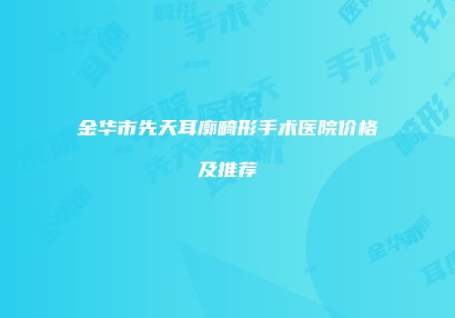 金华市先天耳廓畸形手术医院价格及推荐