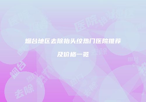 烟台地区去除抬头纹热门医院推荐及价格一览