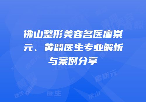 佛山整形美容名医廖崇元、黄鼎医生专业解析与案例分享