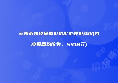 苏州市拉皮提眉价格价位表抢鲜价(拉皮提眉均价为：5418元)