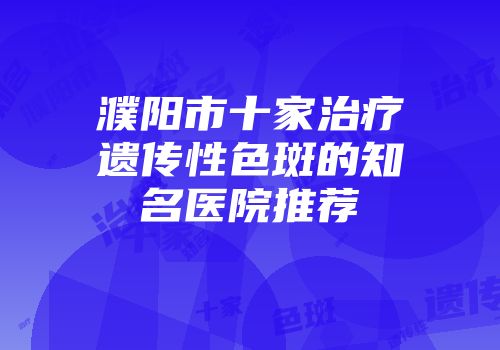 濮阳市十家治疗遗传性色斑的知名医院推荐