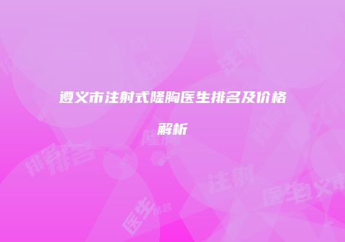 遵义市注射式隆胸医生排名及价格解析