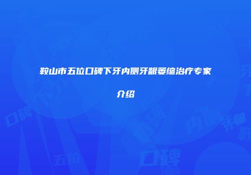 鞍山市五位口碑下牙内侧牙龈萎缩治疗专家介绍
