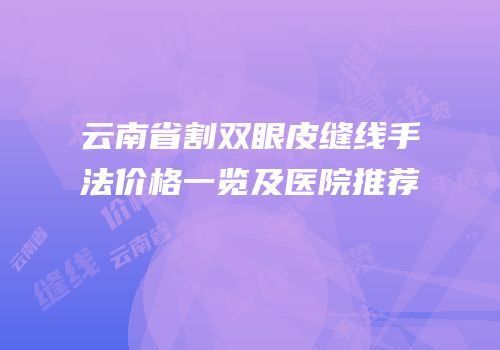 云南省割双眼皮缝线手法价格一览及医院推荐