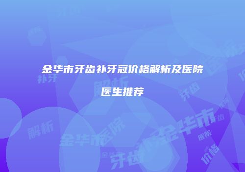金华市牙齿补牙冠价格解析及医院医生推荐