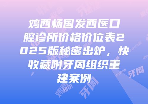 鸡西杨国发西医口腔诊所价格价位表2025版秘密出炉，快收藏附牙周组织重建案例