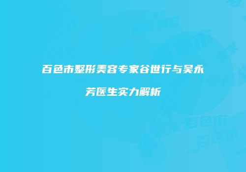 百色市整形美容专家谷世行与吴永芳医生实力解析